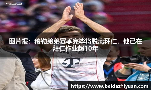 图片报：穆勒弟弟赛季完毕将脱离拜仁，他已在拜仁作业超10年